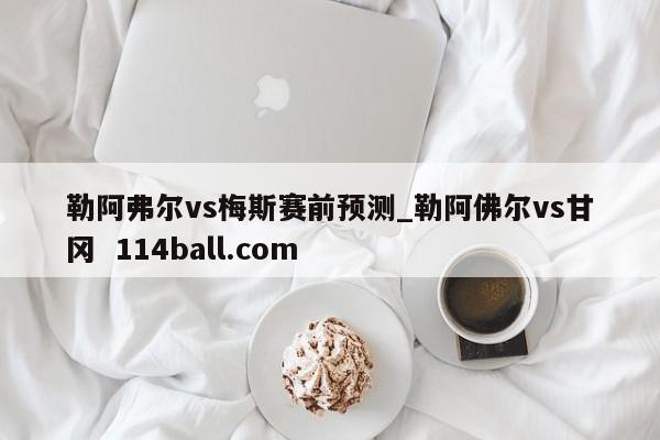 勒阿弗尔vs梅斯赛前预测_勒阿佛尔vs甘冈  114ball.com