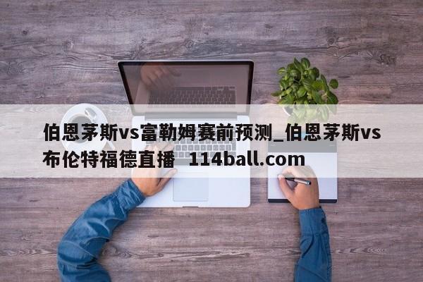 伯恩茅斯vs富勒姆赛前预测_伯恩茅斯vs布伦特福德直播  114ball.com