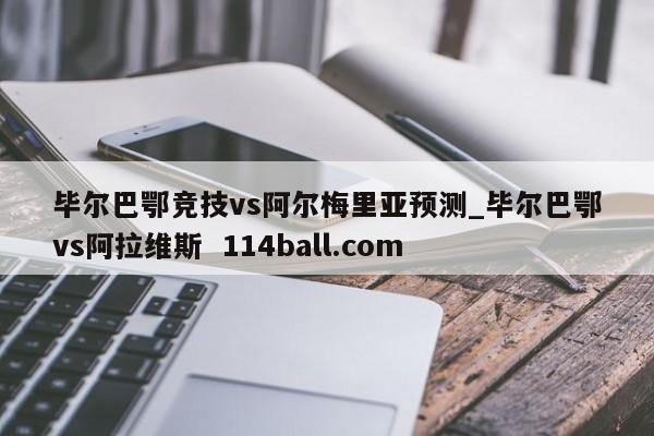 毕尔巴鄂竞技vs阿尔梅里亚预测_毕尔巴鄂vs阿拉维斯  114ball.com
