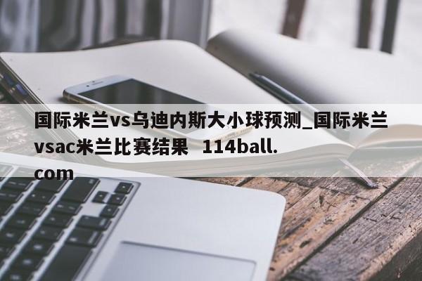 国际米兰vs乌迪内斯大小球预测_国际米兰vsac米兰比赛结果  114ball.com