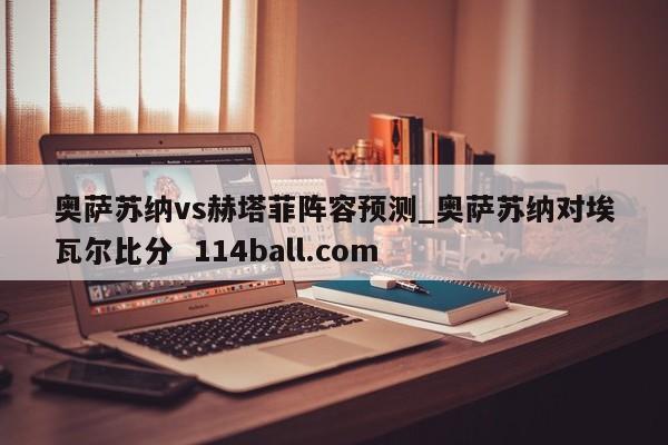 奥萨苏纳vs赫塔菲阵容预测_奥萨苏纳对埃瓦尔比分  114ball.com