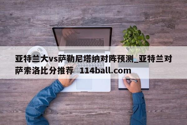 亚特兰大vs萨勒尼塔纳对阵预测_亚特兰对萨索洛比分推荐  114ball.com