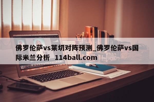 佛罗伦萨vs莱切对阵预测_佛罗伦萨vs国际米兰分析  114ball.com