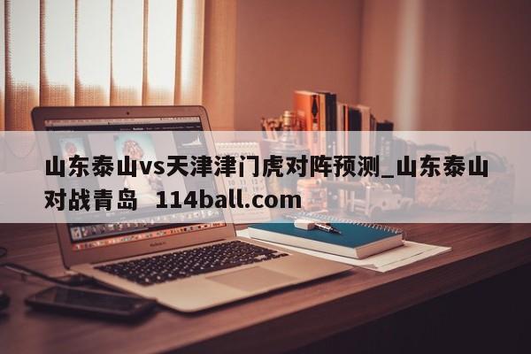 山东泰山vs天津津门虎对阵预测_山东泰山对战青岛  114ball.com