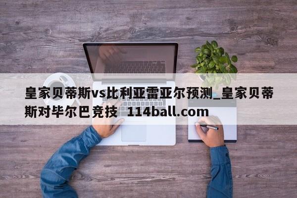皇家贝蒂斯vs比利亚雷亚尔预测_皇家贝蒂斯对毕尔巴竞技  114ball.com