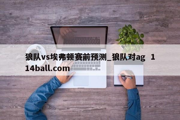 狼队vs埃弗顿赛前预测_狼队对ag  114ball.com
