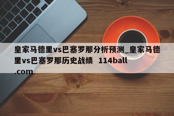 皇家马德里vs巴塞罗那分析预测_皇家马德里vs巴塞罗那历史战绩  114ball.com