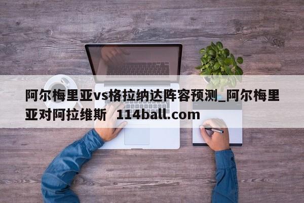 阿尔梅里亚vs格拉纳达阵容预测_阿尔梅里亚对阿拉维斯  114ball.com