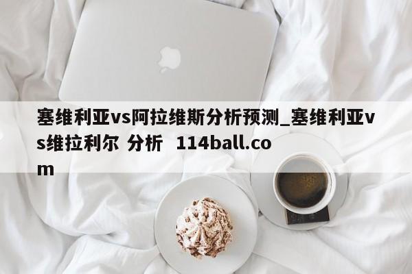 塞维利亚vs阿拉维斯分析预测_塞维利亚vs维拉利尔 分析  114ball.com