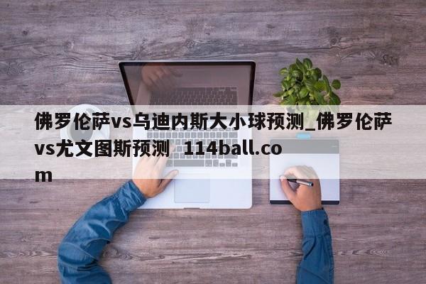 佛罗伦萨vs乌迪内斯大小球预测_佛罗伦萨vs尤文图斯预测  114ball.com