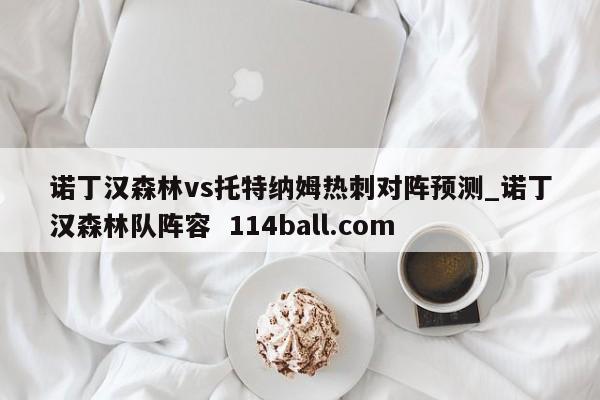 诺丁汉森林vs托特纳姆热刺对阵预测_诺丁汉森林队阵容  114ball.com