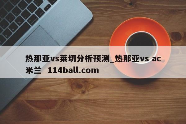 热那亚vs莱切分析预测_热那亚vs ac米兰  114ball.com