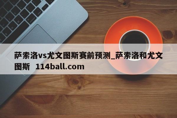 萨索洛vs尤文图斯赛前预测_萨索洛和尤文图斯  114ball.com