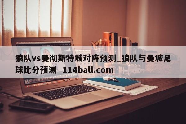 狼队vs曼彻斯特城对阵预测_狼队与曼城足球比分预测  114ball.com