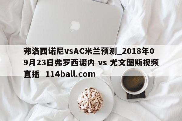 弗洛西诺尼vsAC米兰预测_2018年09月23日弗罗西诺内 vs 尤文图斯视频直播  114ball.com