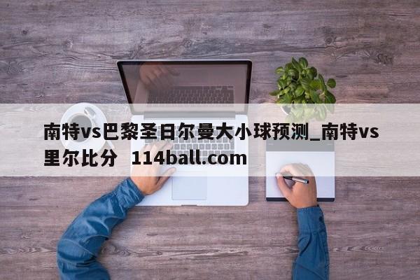 南特vs巴黎圣日尔曼大小球预测_南特vs里尔比分  114ball.com