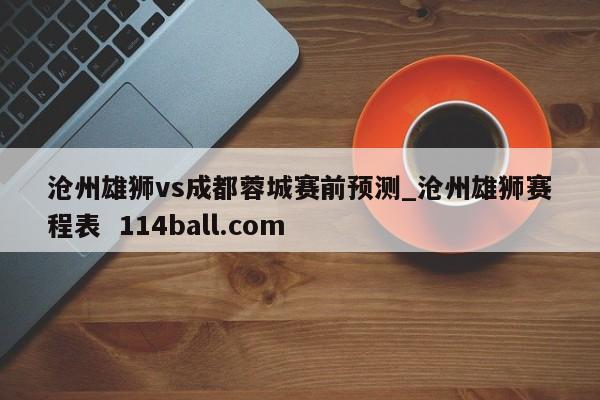 沧州雄狮vs成都蓉城赛前预测_沧州雄狮赛程表  114ball.com