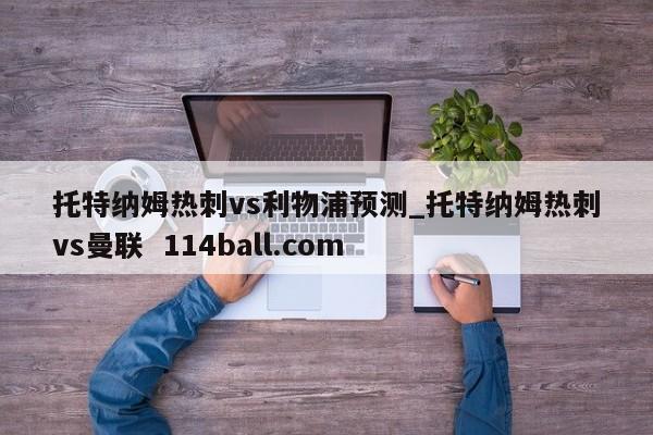 托特纳姆热刺vs利物浦预测_托特纳姆热刺vs曼联  114ball.com