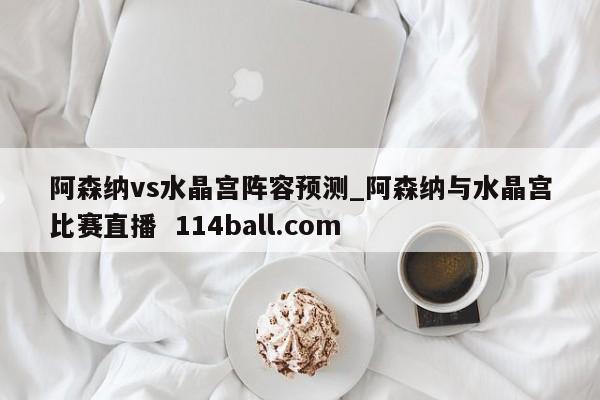 阿森纳vs水晶宫阵容预测_阿森纳与水晶宫比赛直播  114ball.com