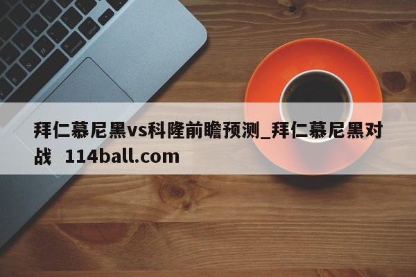拜仁慕尼黑vs科隆前瞻预测_拜仁慕尼黑对战  114ball.com