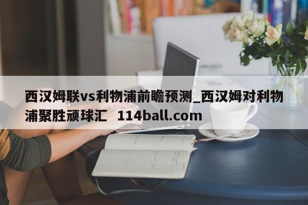 西汉姆联vs利物浦前瞻预测_西汉姆对利物浦聚胜顽球汇  114ball.com