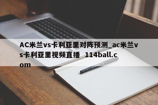 AC米兰vs卡利亚里对阵预测_ac米兰vs卡利亚里视频直播  114ball.com