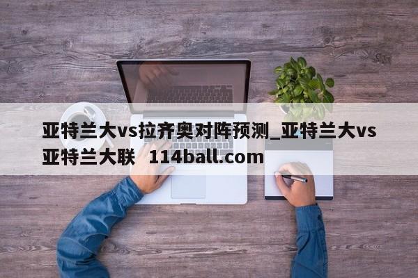 亚特兰大vs拉齐奥对阵预测_亚特兰大vs亚特兰大联  114ball.com