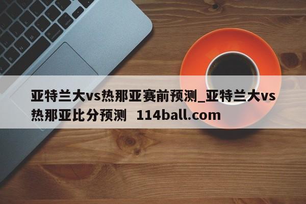 亚特兰大vs热那亚赛前预测_亚特兰大vs热那亚比分预测  114ball.com