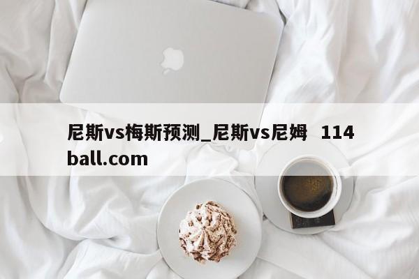 尼斯vs梅斯预测_尼斯vs尼姆  114ball.com