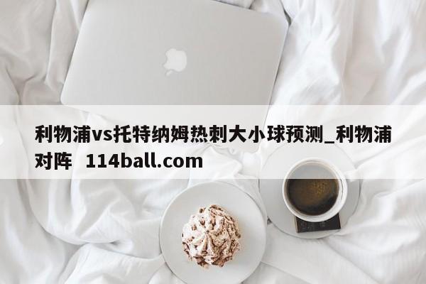 利物浦vs托特纳姆热刺大小球预测_利物浦对阵  114ball.com