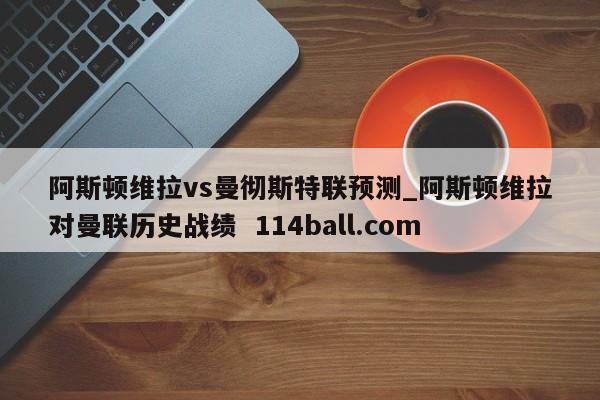 阿斯顿维拉vs曼彻斯特联预测_阿斯顿维拉对曼联历史战绩  114ball.com