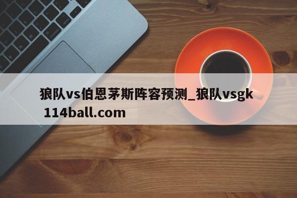 狼队vs伯恩茅斯阵容预测_狼队vsgk  114ball.com