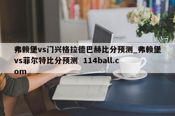 弗赖堡vs门兴格拉德巴赫比分预测_弗赖堡vs菲尔特比分预测  114ball.com