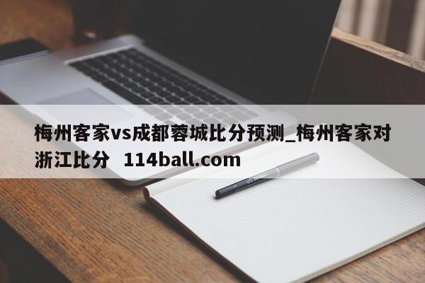 梅州客家vs成都蓉城比分预测_梅州客家对浙江比分  114ball.com