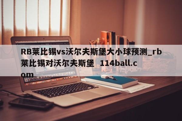 RB莱比锡vs沃尔夫斯堡大小球预测_rb莱比锡对沃尔夫斯堡  114ball.com
