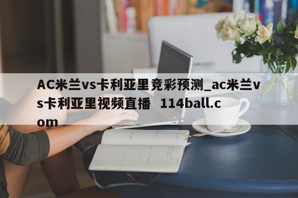 AC米兰vs卡利亚里竞彩预测_ac米兰vs卡利亚里视频直播  114ball.com