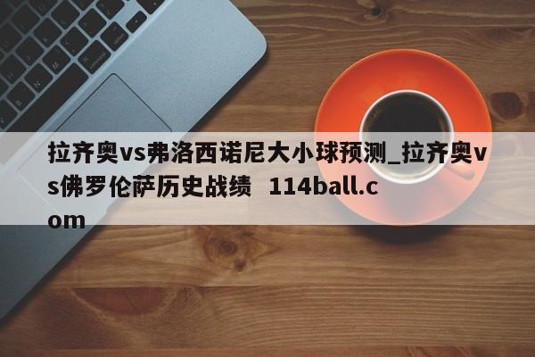 拉齐奥vs弗洛西诺尼大小球预测_拉齐奥vs佛罗伦萨历史战绩  114ball.com