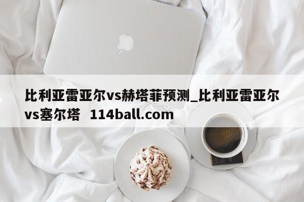 比利亚雷亚尔vs赫塔菲预测_比利亚雷亚尔vs塞尔塔  114ball.com