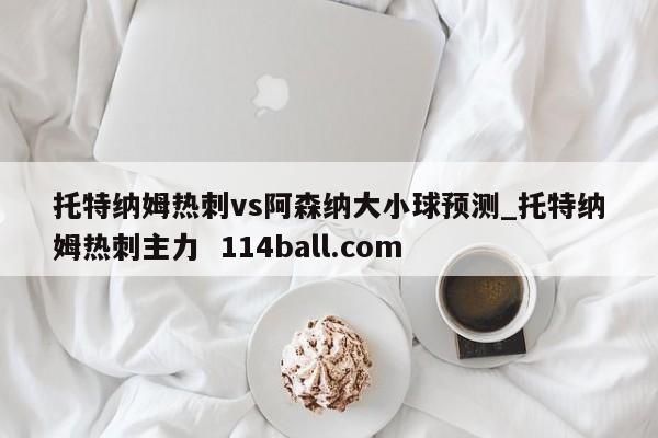托特纳姆热刺vs阿森纳大小球预测_托特纳姆热刺主力  114ball.com