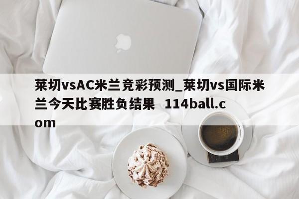莱切vsAC米兰竞彩预测_莱切vs国际米兰今天比赛胜负结果  114ball.com