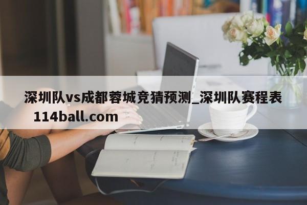 深圳队vs成都蓉城竞猜预测_深圳队赛程表  114ball.com