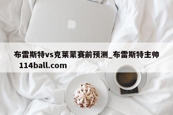 布雷斯特vs克莱蒙赛前预测_布雷斯特主帅  114ball.com