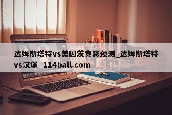 达姆斯塔特vs美因茨竞彩预测_达姆斯塔特vs汉堡  114ball.com