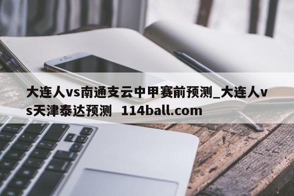 大连人vs南通支云中甲赛前预测_大连人vs天津泰达预测  114ball.com