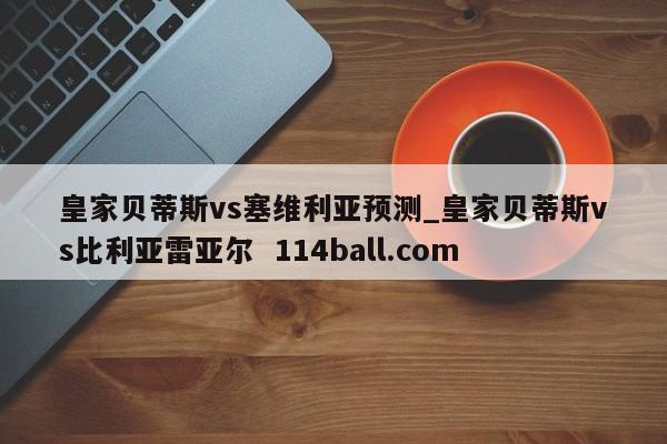 皇家贝蒂斯vs塞维利亚预测_皇家贝蒂斯vs比利亚雷亚尔  114ball.com