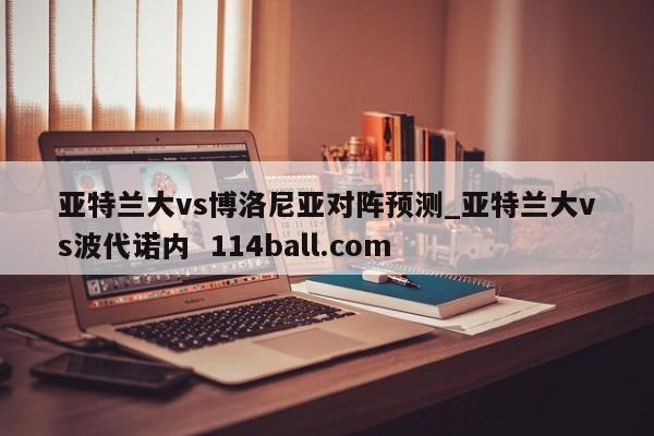 亚特兰大vs博洛尼亚对阵预测_亚特兰大vs波代诺内  114ball.com
