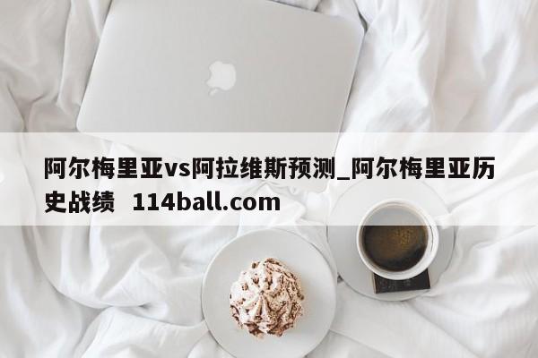 阿尔梅里亚vs阿拉维斯预测_阿尔梅里亚历史战绩  114ball.com