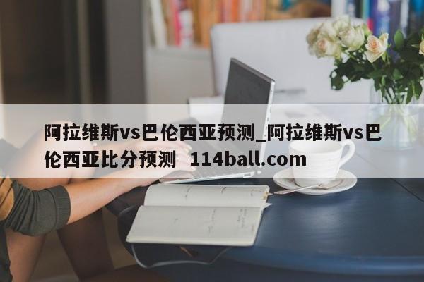 阿拉维斯vs巴伦西亚预测_阿拉维斯vs巴伦西亚比分预测  114ball.com