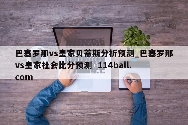巴塞罗那vs皇家贝蒂斯分析预测_巴塞罗那vs皇家社会比分预测  114ball.com