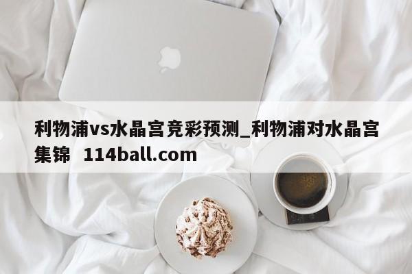 利物浦vs水晶宫竞彩预测_利物浦对水晶宫集锦  114ball.com